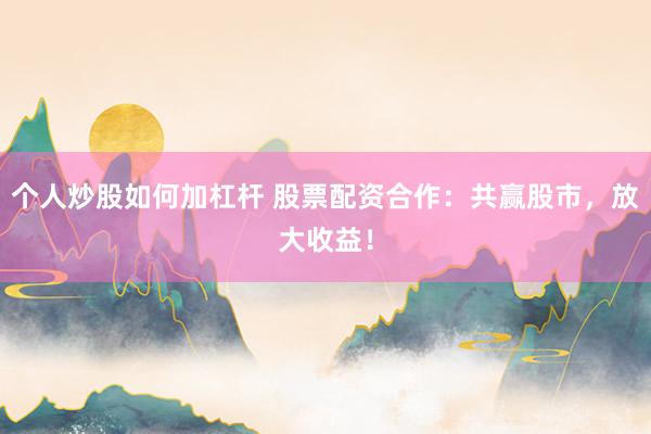 个人炒股如何加杠杆 股票配资合作：共赢股市，放大收益！