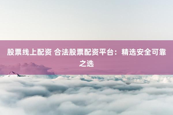 股票线上配资 合法股票配资平台：精选安全可靠之选