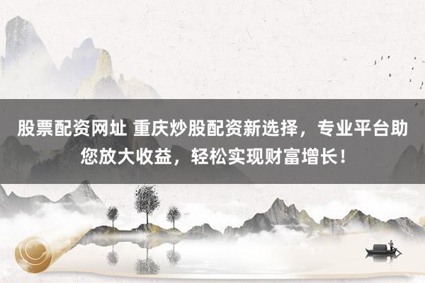 股票配资网址 重庆炒股配资新选择，专业平台助您放大收益，轻松实现财富增长！