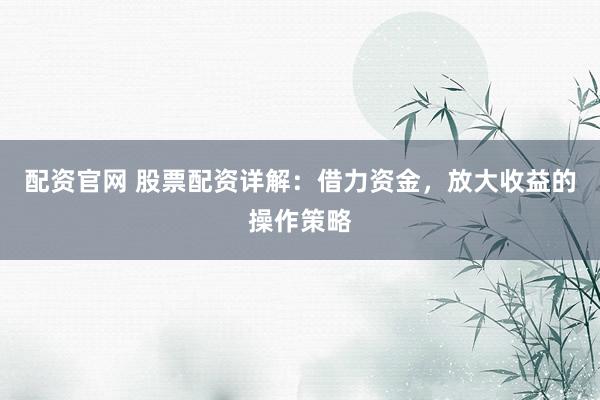 配资官网 股票配资详解：借力资金，放大收益的操作策略