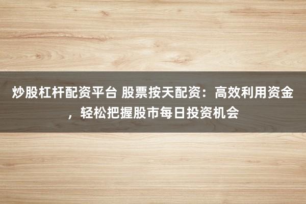 炒股杠杆配资平台 股票按天配资：高效利用资金，轻松把握股市每日投资机会