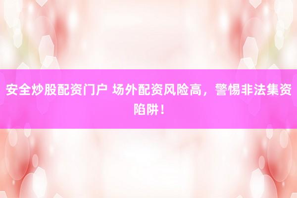 安全炒股配资门户 场外配资风险高，警惕非法集资陷阱！