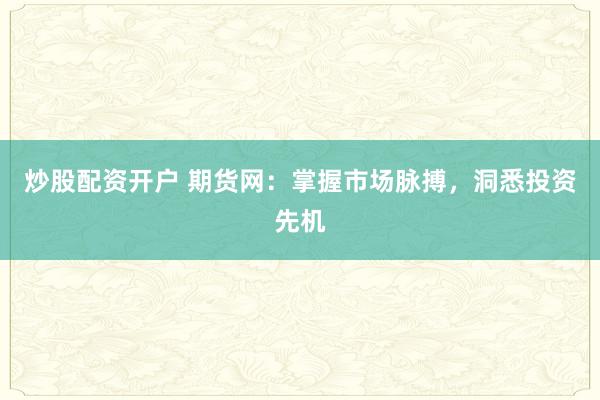 炒股配资开户 期货网：掌握市场脉搏，洞悉投资先机