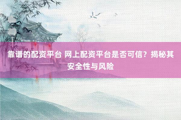 靠谱的配资平台 网上配资平台是否可信?揭秘其安全性与风险