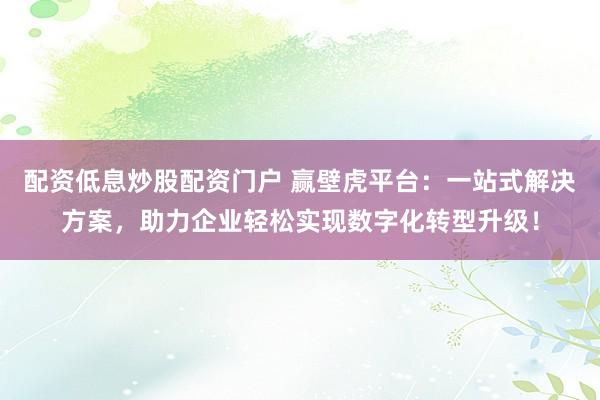配资低息炒股配资门户 赢壁虎平台：一站式解决方案，助力企业轻松实现数字化转型升级！