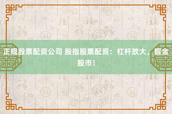 正规股票配资公司 股指股票配资：杠杆放大，掘金股市！