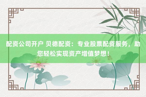 配资公司开户 贝德配资：专业股票配资服务，助您轻松实现资产增值梦想！