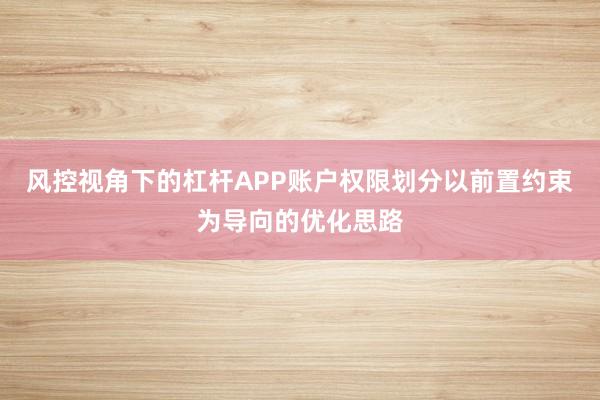 风控视角下的杠杆APP账户权限划分以前置约束为导向的优化思路