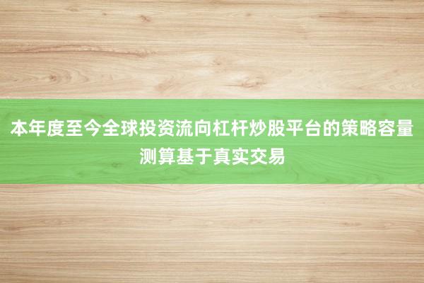 本年度至今全球投资流向杠杆炒股平台的策略容量测算基于真实交易