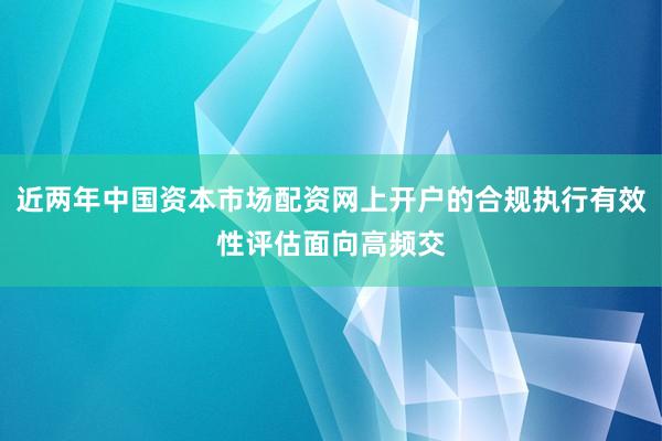 近两年中国资本市场配资网上开户的合规执行有效性评估面向高频交