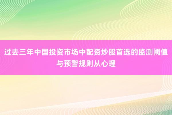 过去三年中国投资市场中配资炒股首选的监测阈值与预警规则从心理