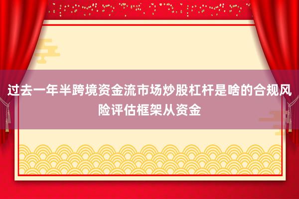 过去一年半跨境资金流市场炒股杠杆是啥的合规风险评估框架从资金