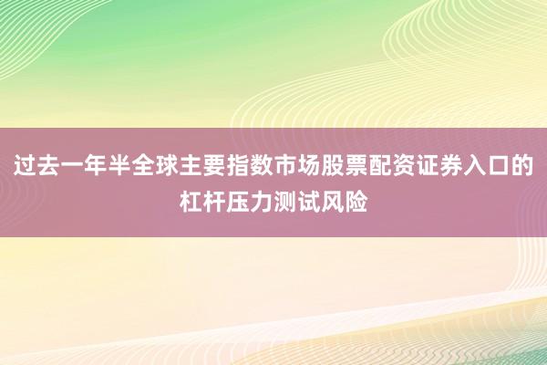 过去一年半全球主要指数市场股票配资证券入口的杠杆压力测试风险