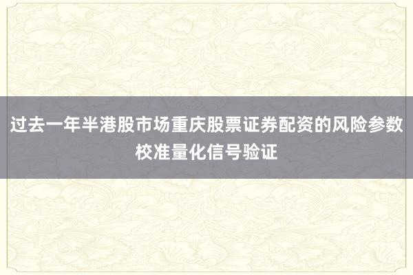 过去一年半港股市场重庆股票证券配资的风险参数校准量化信号验证