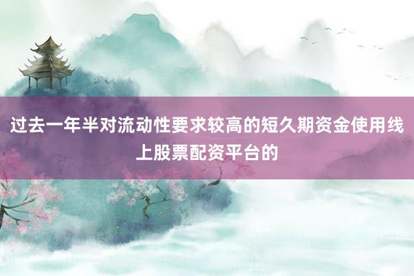 过去一年半对流动性要求较高的短久期资金使用线上股票配资平台的