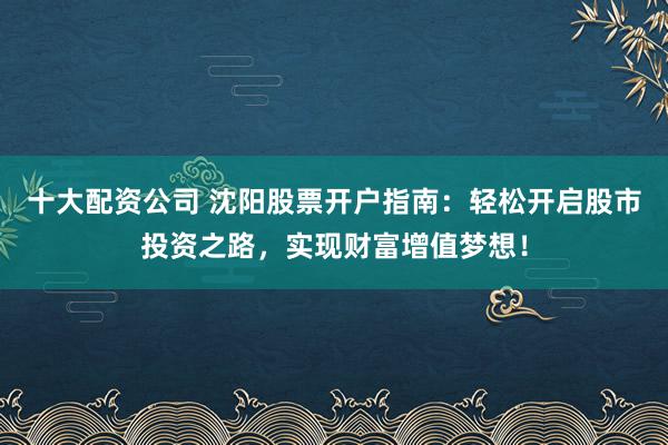 十大配资公司 沈阳股票开户指南：轻松开启股市投资之路，实现财富增值梦想！