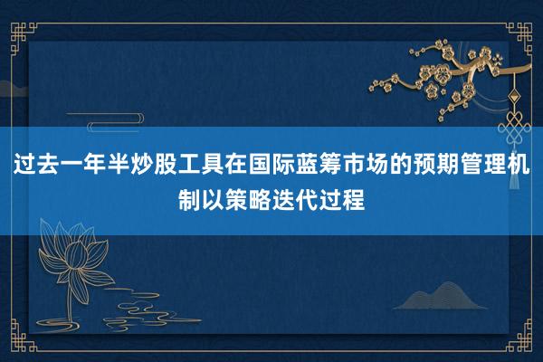 过去一年半炒股工具在国际蓝筹市场的预期管理机制以策略迭代过程