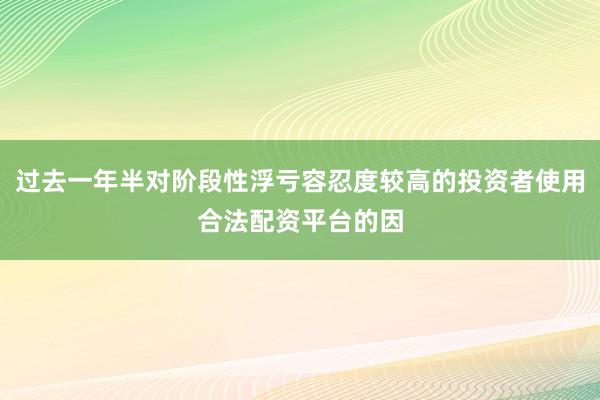 过去一年半对阶段性浮亏容忍度较高的投资者使用合法配资平台的因