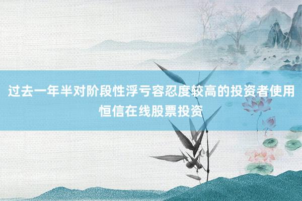 过去一年半对阶段性浮亏容忍度较高的投资者使用恒信在线股票投资