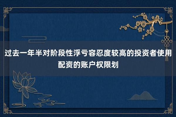 过去一年半对阶段性浮亏容忍度较高的投资者使用配资的账户权限划