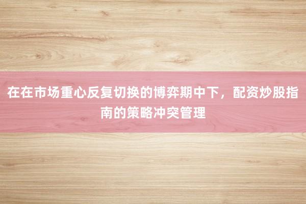 在在市场重心反复切换的博弈期中下，配资炒股指南的策略冲突管理