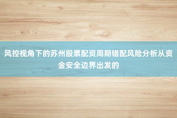 风控视角下的苏州股票配资周期错配风险分析从资金安全边界出发的