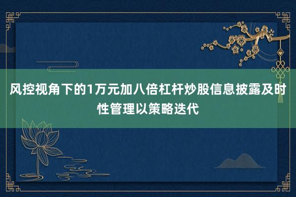 风控视角下的1万元加八倍杠杆炒股信息披露及时性管理以策略迭代