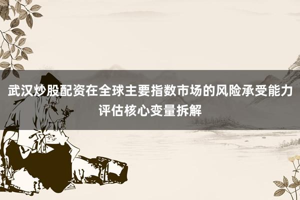 武汉炒股配资在全球主要指数市场的风险承受能力评估核心变量拆解