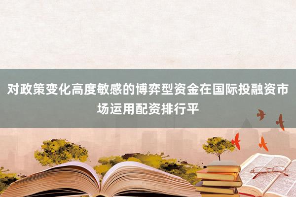 对政策变化高度敏感的博弈型资金在国际投融资市场运用配资排行平