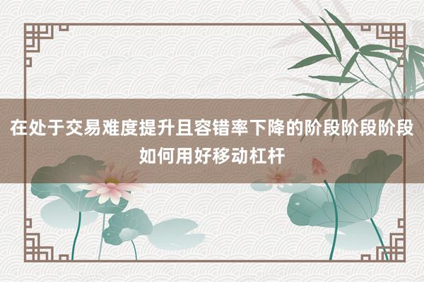 在处于交易难度提升且容错率下降的阶段阶段阶段如何用好移动杠杆