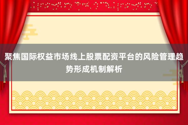 聚焦国际权益市场线上股票配资平台的风险管理趋势形成机制解析
