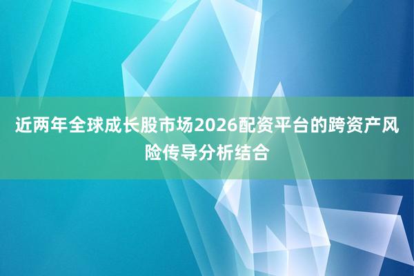 近两年全球成长股市场2026配资平台的跨资产风险传导分析结合