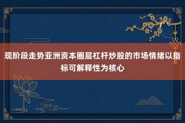 现阶段走势亚洲资本圈层杠杆炒股的市场情绪以指标可解释性为核心