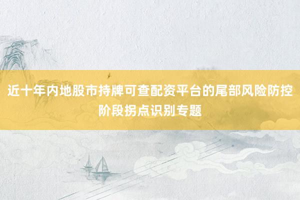 近十年内地股市持牌可查配资平台的尾部风险防控阶段拐点识别专题