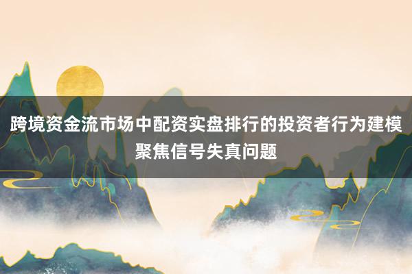 跨境资金流市场中配资实盘排行的投资者行为建模聚焦信号失真问题