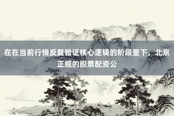 在在当前行情反复验证核心逻辑的阶段里下，北京正规的股票配资公