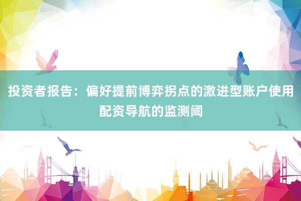 投资者报告：偏好提前博弈拐点的激进型账户使用配资导航的监测阈