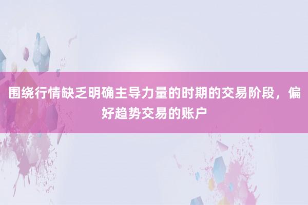 围绕行情缺乏明确主导力量的时期的交易阶段，偏好趋势交易的账户