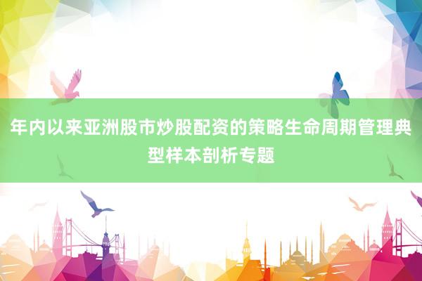 年内以来亚洲股市炒股配资的策略生命周期管理典型样本剖析专题