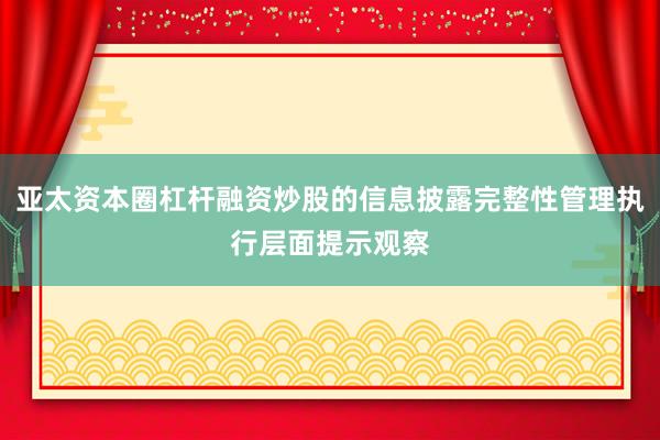 亚太资本圈杠杆融资炒股的信息披露完整性管理执行层面提示观察