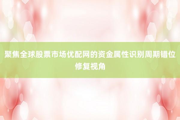聚焦全球股票市场优配网的资金属性识别周期错位修复视角