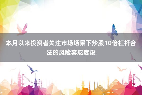 本月以来投资者关注市场场景下炒股10倍杠杆合法的风险容忍度设