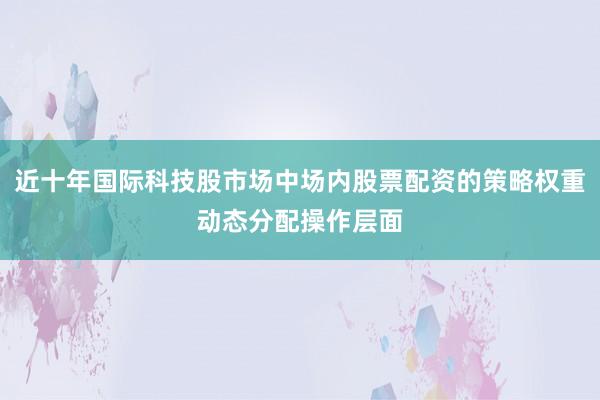 近十年国际科技股市场中场内股票配资的策略权重动态分配操作层面