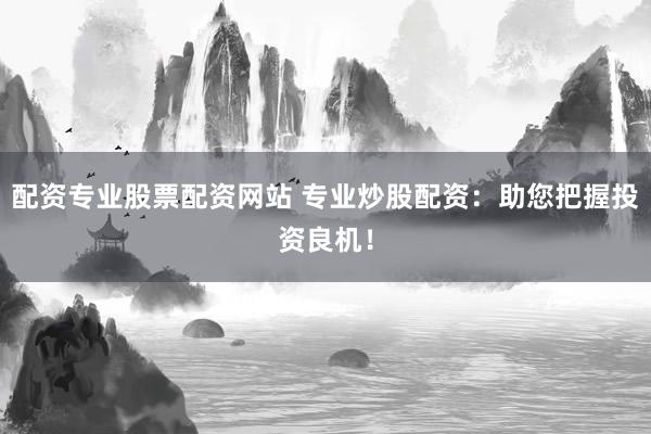 配资专业股票配资网站 专业炒股配资：助您把握投资良机！