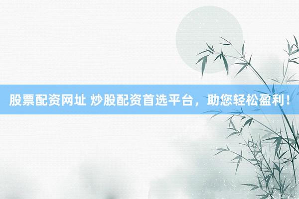 股票配资网址 炒股配资首选平台，助您轻松盈利！