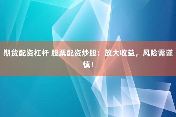 期货配资杠杆 股票配资炒股:放大收益,风险需谨慎!