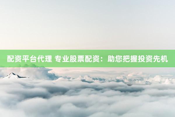 配资平台代理 专业股票配资：助您把握投资先机