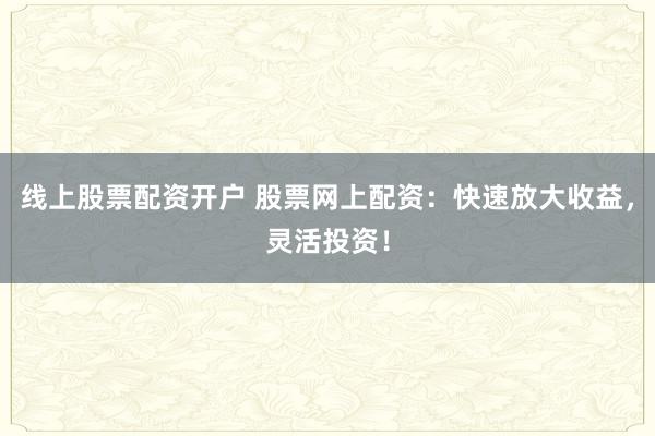 线上股票配资开户 股票网上配资:快速放大收益,灵活投资!
