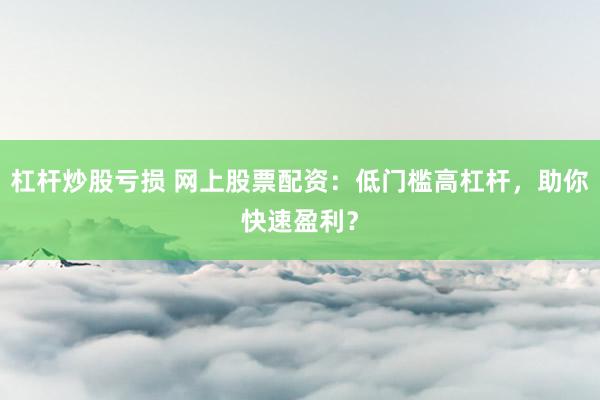 杠杆炒股亏损 网上股票配资：低门槛高杠杆，助你快速盈利？
