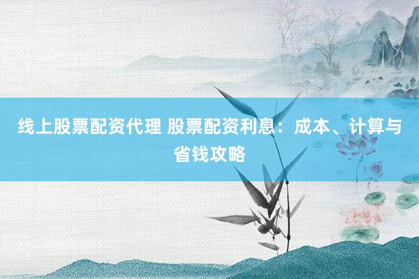 线上股票配资代理 股票配资利息：成本、计算与省钱攻略